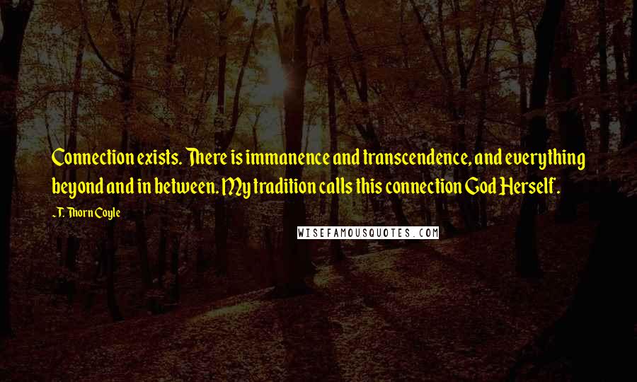 T. Thorn Coyle Quotes: Connection exists. There is immanence and transcendence, and everything beyond and in between. My tradition calls this connection God Herself.