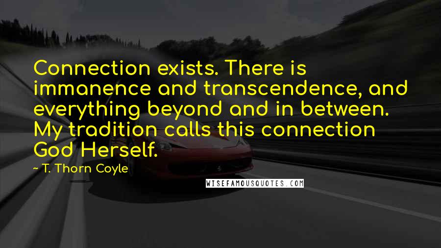 T. Thorn Coyle Quotes: Connection exists. There is immanence and transcendence, and everything beyond and in between. My tradition calls this connection God Herself.