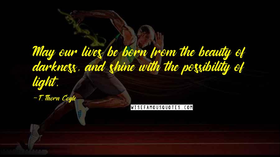 T. Thorn Coyle Quotes: May our lives be born from the beauty of darkness, and shine with the possibility of light.