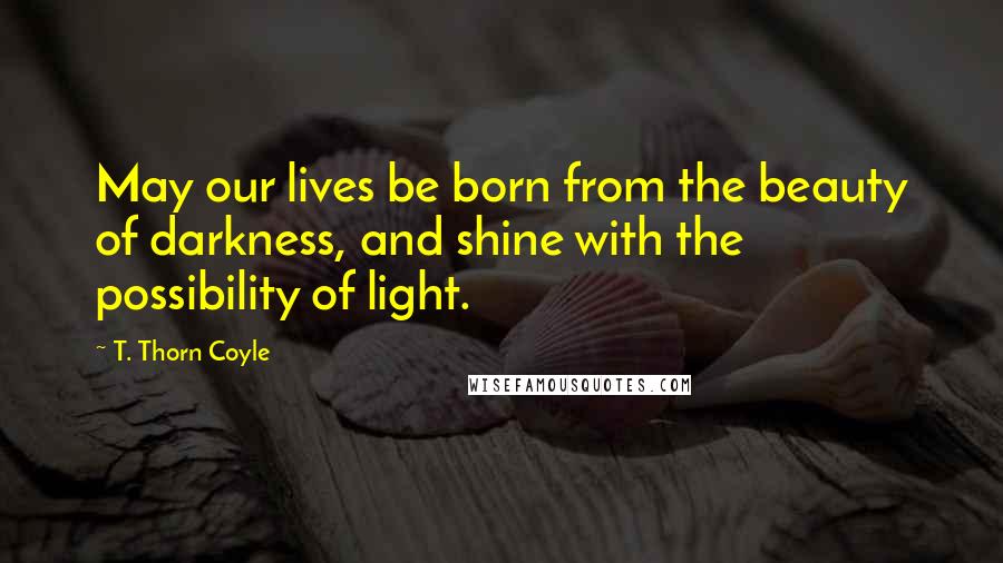 T. Thorn Coyle Quotes: May our lives be born from the beauty of darkness, and shine with the possibility of light.