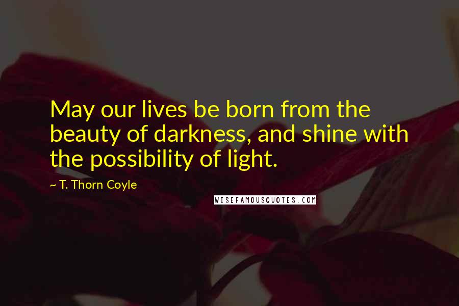 T. Thorn Coyle Quotes: May our lives be born from the beauty of darkness, and shine with the possibility of light.