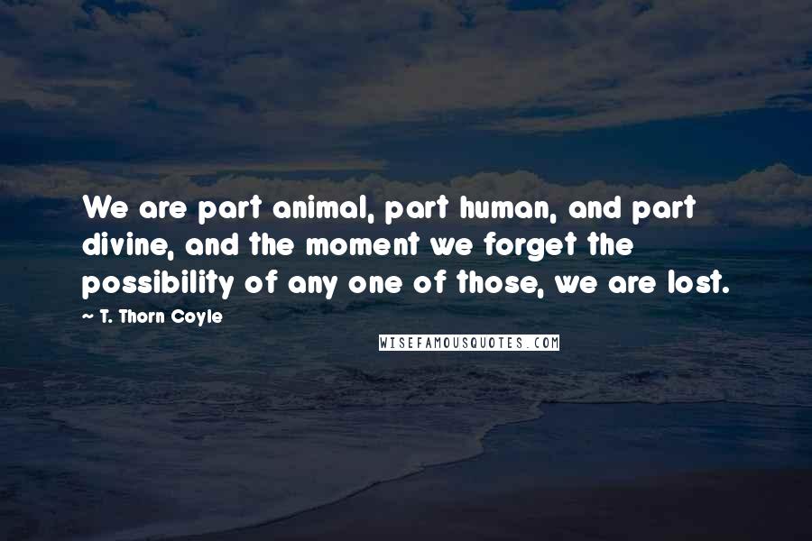 T. Thorn Coyle Quotes: We are part animal, part human, and part divine, and the moment we forget the possibility of any one of those, we are lost.