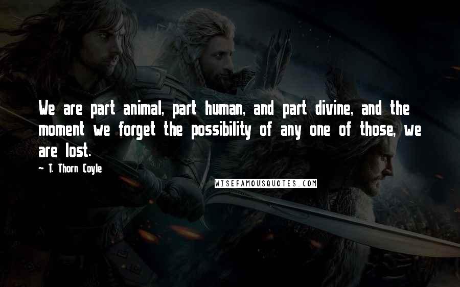 T. Thorn Coyle Quotes: We are part animal, part human, and part divine, and the moment we forget the possibility of any one of those, we are lost.