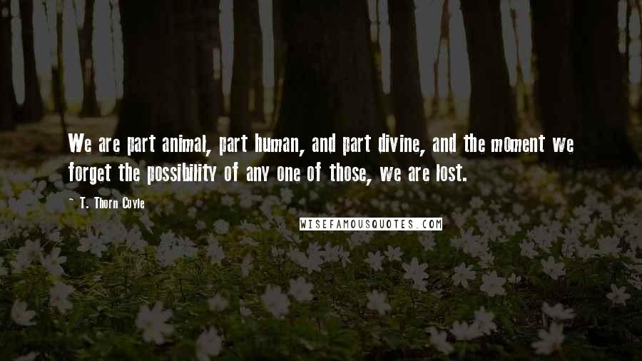 T. Thorn Coyle Quotes: We are part animal, part human, and part divine, and the moment we forget the possibility of any one of those, we are lost.