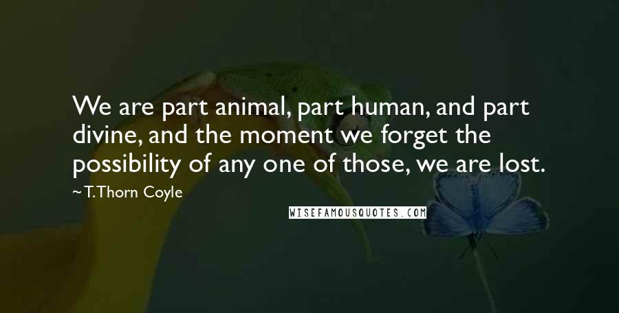 T. Thorn Coyle Quotes: We are part animal, part human, and part divine, and the moment we forget the possibility of any one of those, we are lost.