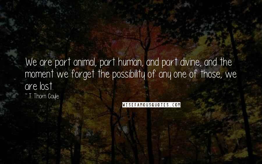 T. Thorn Coyle Quotes: We are part animal, part human, and part divine, and the moment we forget the possibility of any one of those, we are lost.