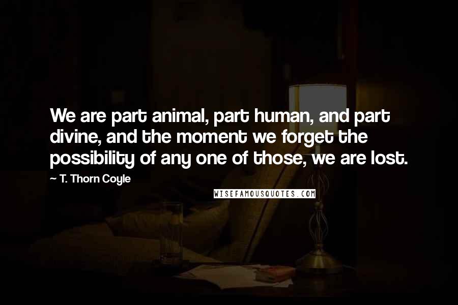 T. Thorn Coyle Quotes: We are part animal, part human, and part divine, and the moment we forget the possibility of any one of those, we are lost.