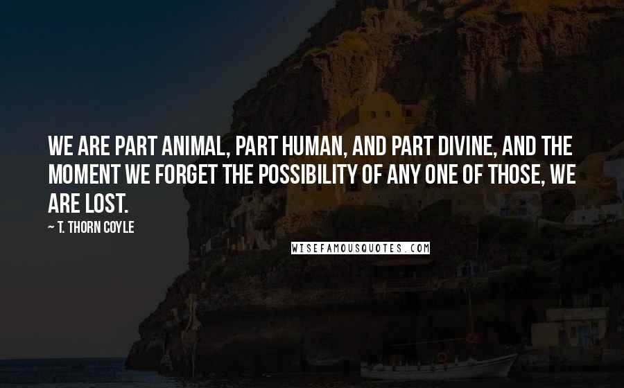 T. Thorn Coyle Quotes: We are part animal, part human, and part divine, and the moment we forget the possibility of any one of those, we are lost.