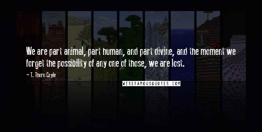 T. Thorn Coyle Quotes: We are part animal, part human, and part divine, and the moment we forget the possibility of any one of those, we are lost.