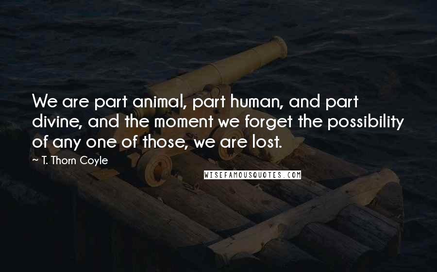 T. Thorn Coyle Quotes: We are part animal, part human, and part divine, and the moment we forget the possibility of any one of those, we are lost.