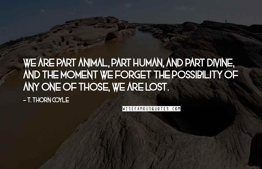 T. Thorn Coyle Quotes: We are part animal, part human, and part divine, and the moment we forget the possibility of any one of those, we are lost.