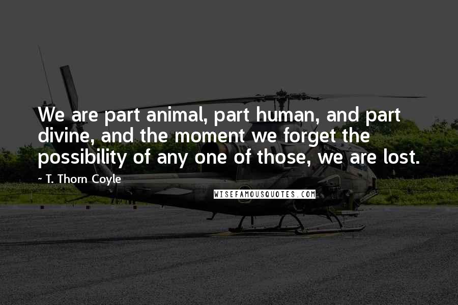 T. Thorn Coyle Quotes: We are part animal, part human, and part divine, and the moment we forget the possibility of any one of those, we are lost.