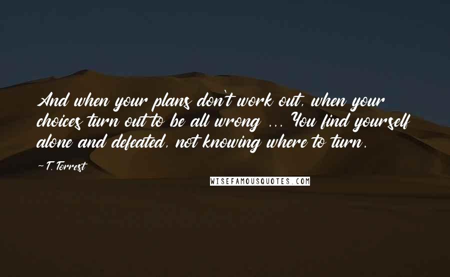T. Torrest Quotes: And when your plans don't work out, when your choices turn out to be all wrong ... You find yourself alone and defeated, not knowing where to turn.