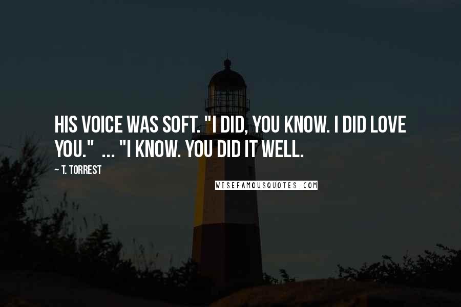 T. Torrest Quotes: His voice was soft. "I did, you know. I did love you." ... "I know. You did it well.