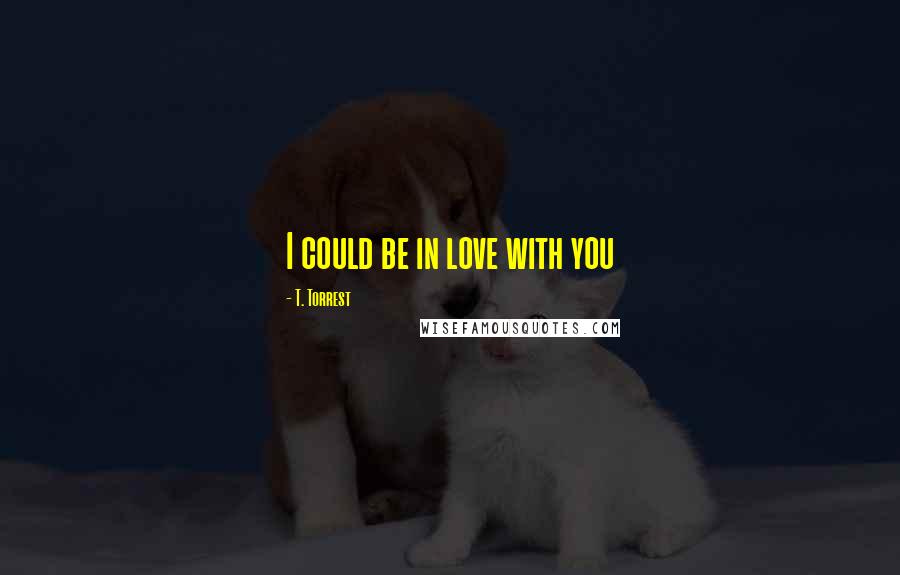 T. Torrest Quotes: I could be in love with you