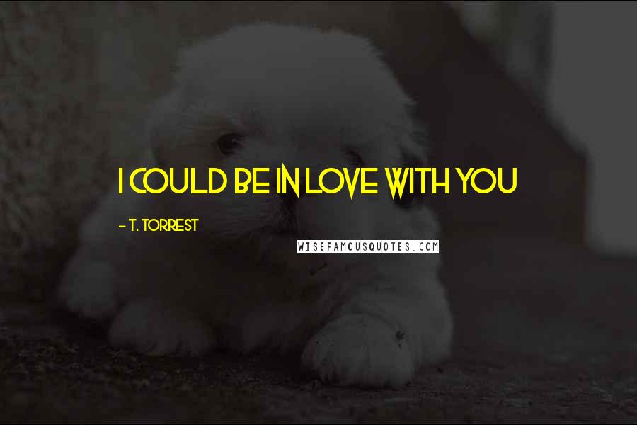 T. Torrest Quotes: I could be in love with you