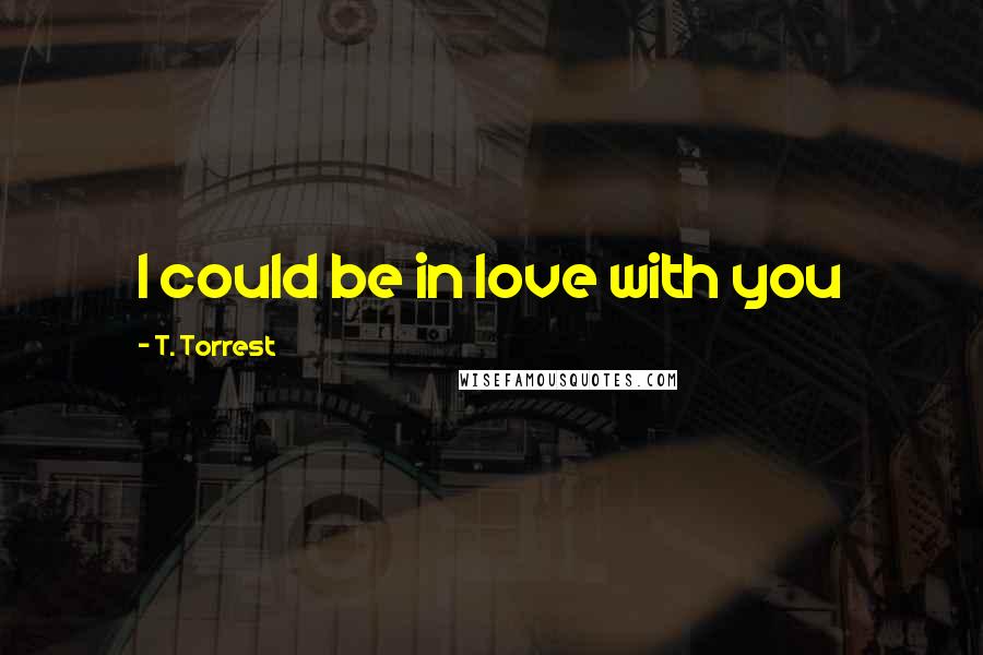 T. Torrest Quotes: I could be in love with you