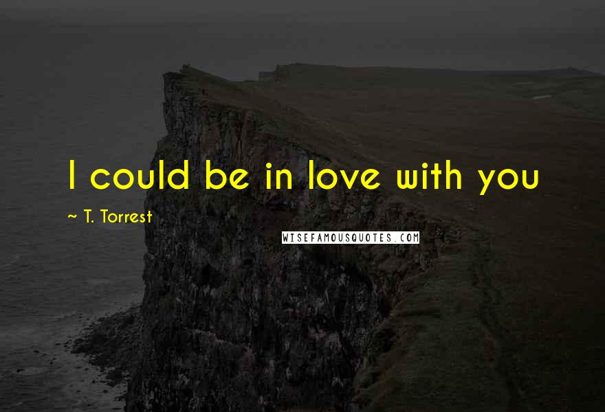 T. Torrest Quotes: I could be in love with you