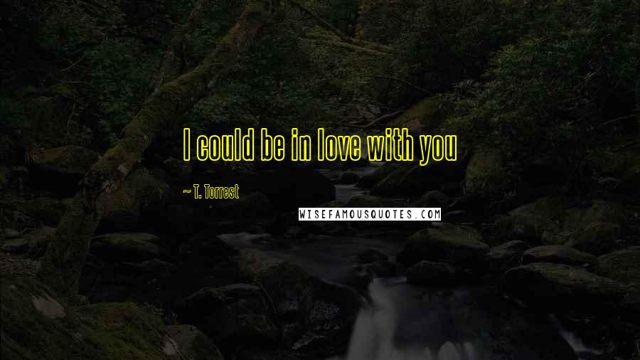 T. Torrest Quotes: I could be in love with you