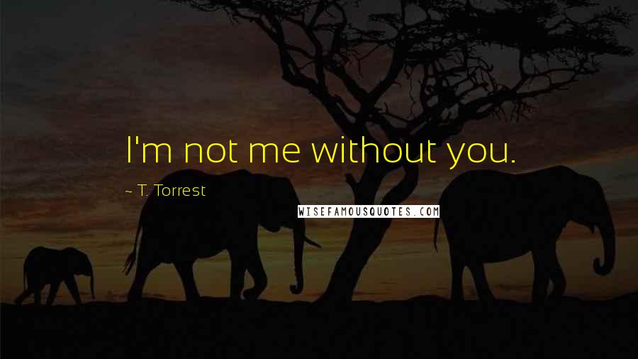 T. Torrest Quotes: I'm not me without you.