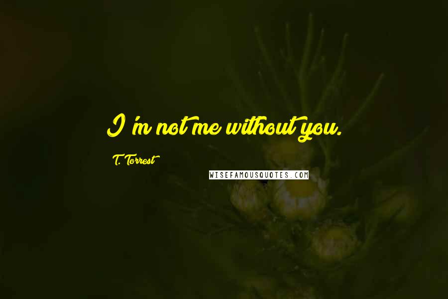 T. Torrest Quotes: I'm not me without you.