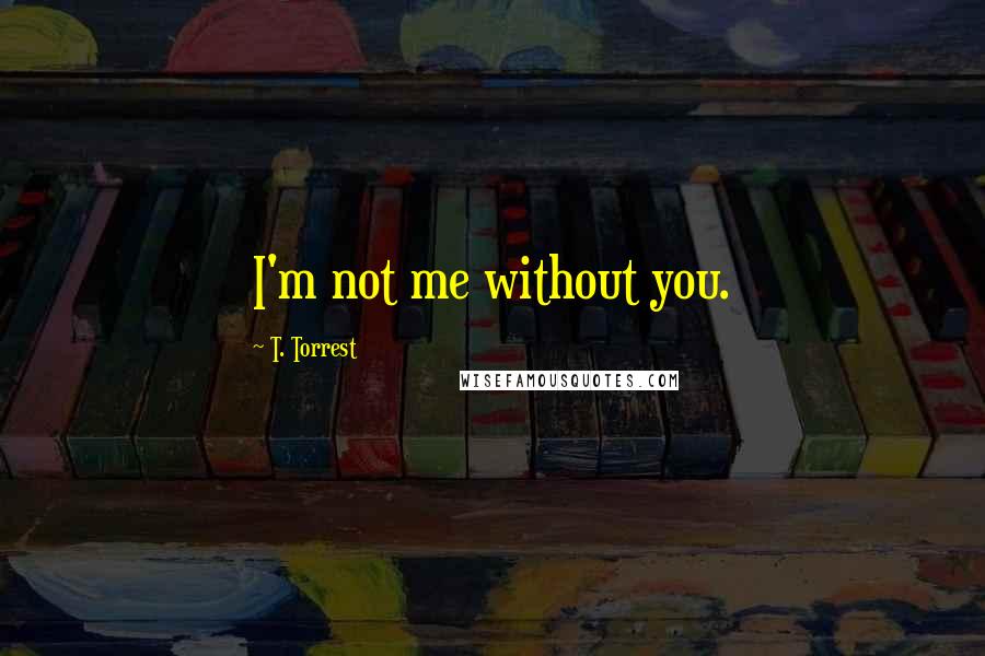 T. Torrest Quotes: I'm not me without you.