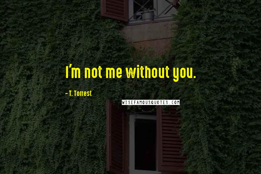 T. Torrest Quotes: I'm not me without you.