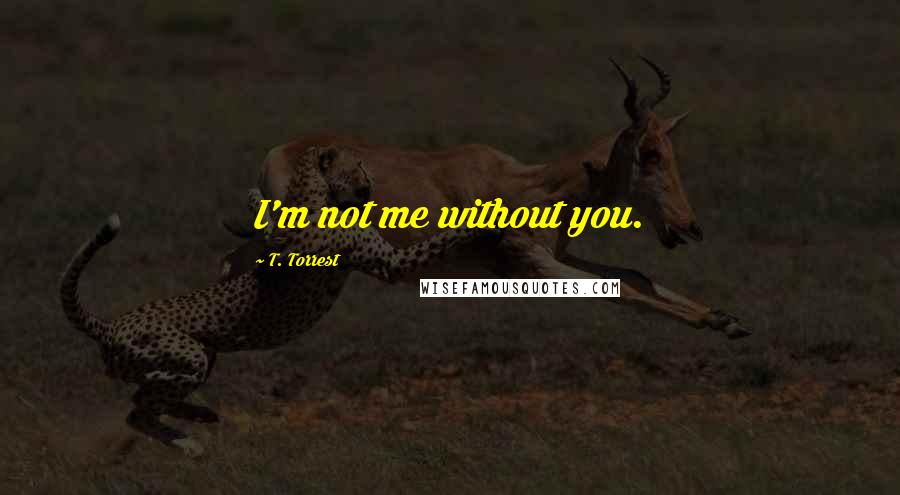 T. Torrest Quotes: I'm not me without you.
