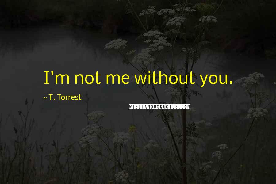 T. Torrest Quotes: I'm not me without you.