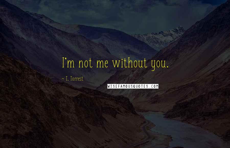 T. Torrest Quotes: I'm not me without you.