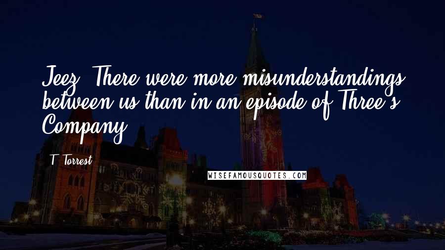T. Torrest Quotes: Jeez. There were more misunderstandings between us than in an episode of Three's Company.
