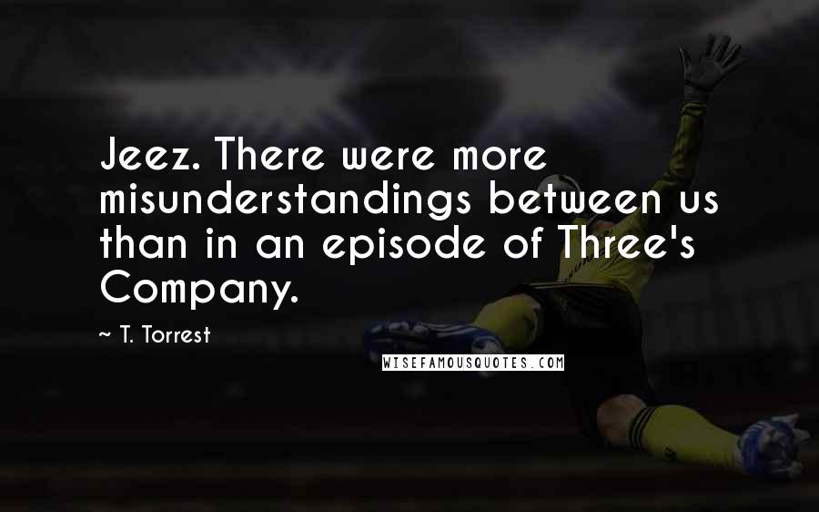 T. Torrest Quotes: Jeez. There were more misunderstandings between us than in an episode of Three's Company.