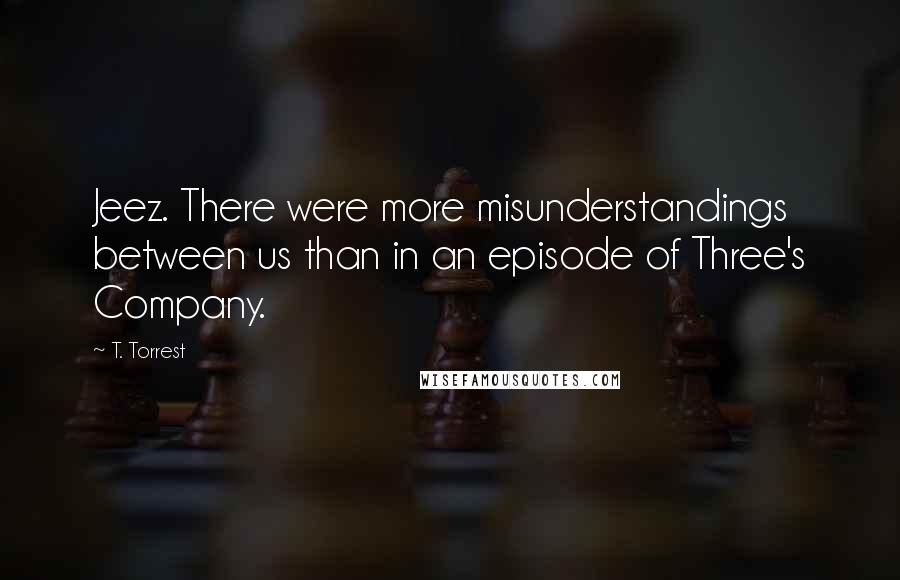 T. Torrest Quotes: Jeez. There were more misunderstandings between us than in an episode of Three's Company.