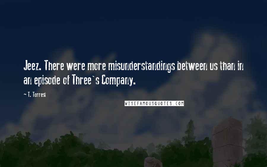 T. Torrest Quotes: Jeez. There were more misunderstandings between us than in an episode of Three's Company.