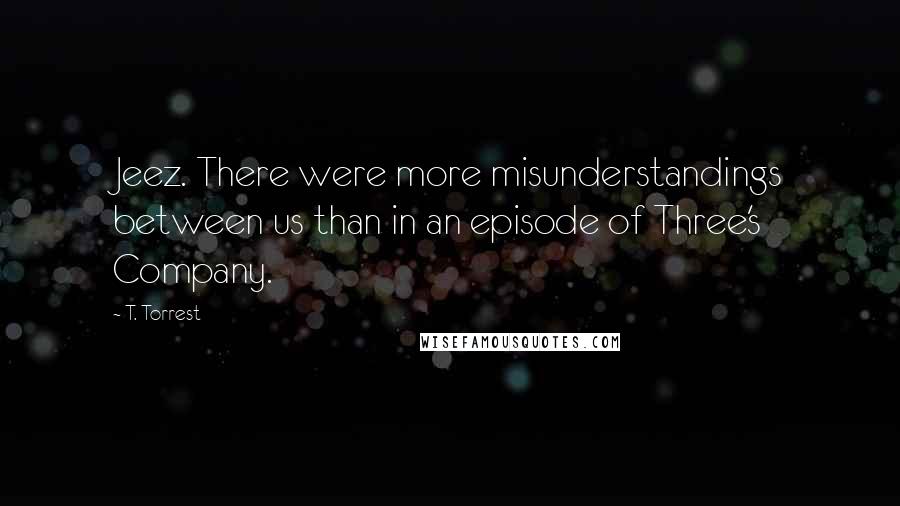T. Torrest Quotes: Jeez. There were more misunderstandings between us than in an episode of Three's Company.