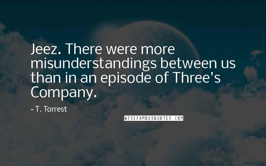 T. Torrest Quotes: Jeez. There were more misunderstandings between us than in an episode of Three's Company.