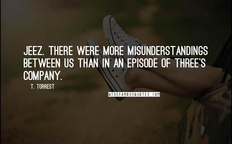 T. Torrest Quotes: Jeez. There were more misunderstandings between us than in an episode of Three's Company.