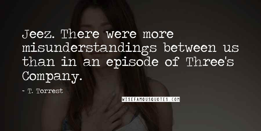 T. Torrest Quotes: Jeez. There were more misunderstandings between us than in an episode of Three's Company.