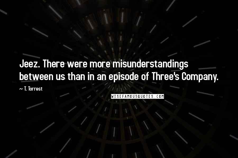 T. Torrest Quotes: Jeez. There were more misunderstandings between us than in an episode of Three's Company.