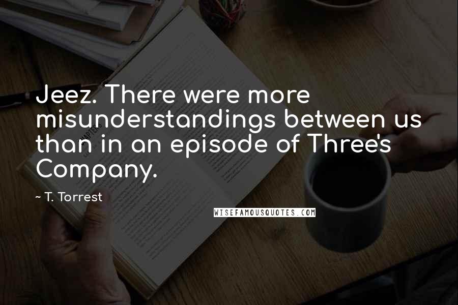 T. Torrest Quotes: Jeez. There were more misunderstandings between us than in an episode of Three's Company.