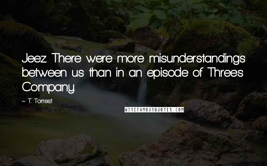 T. Torrest Quotes: Jeez. There were more misunderstandings between us than in an episode of Three's Company.