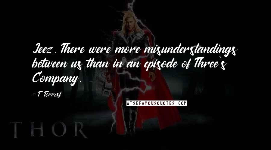 T. Torrest Quotes: Jeez. There were more misunderstandings between us than in an episode of Three's Company.
