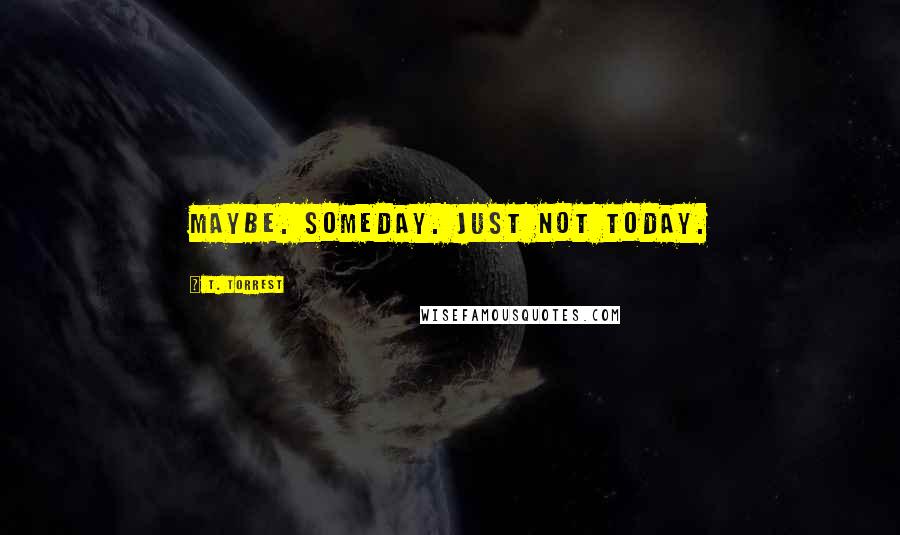 T. Torrest Quotes: Maybe. Someday. Just not today.