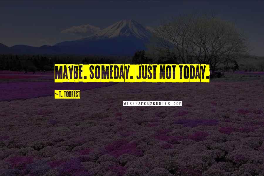 T. Torrest Quotes: Maybe. Someday. Just not today.
