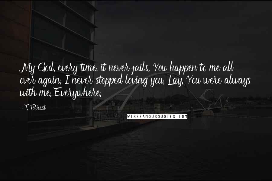 T. Torrest Quotes: My God, every time, it never fails. You happen to me all over again. I never stopped loving you, Lay. You were always with me. Everywhere.