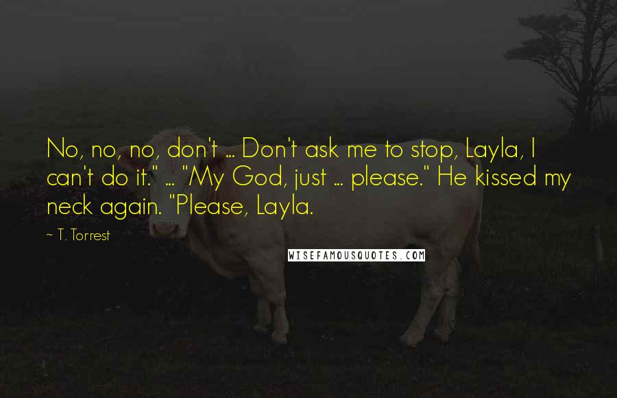 T. Torrest Quotes: No, no, no, don't ... Don't ask me to stop, Layla, I can't do it." ... "My God, just ... please." He kissed my neck again. "Please, Layla.