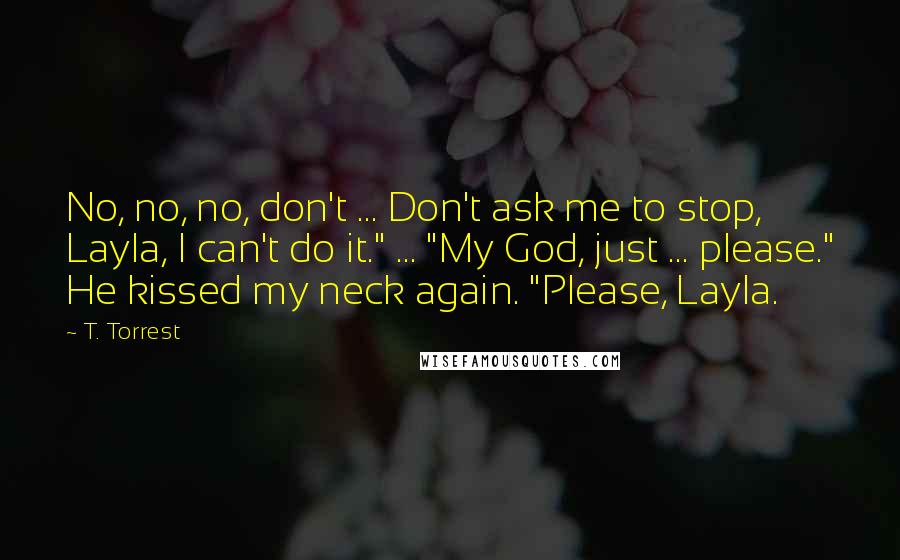 T. Torrest Quotes: No, no, no, don't ... Don't ask me to stop, Layla, I can't do it." ... "My God, just ... please." He kissed my neck again. "Please, Layla.