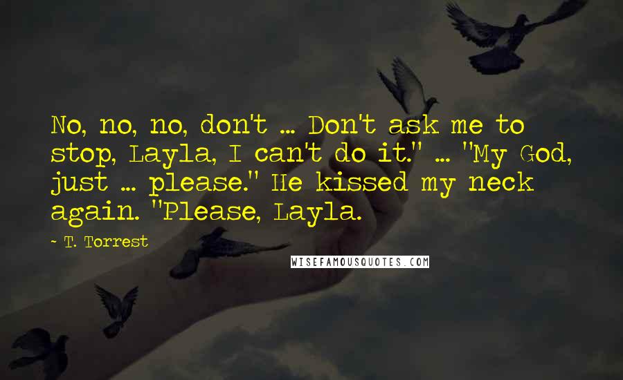 T. Torrest Quotes: No, no, no, don't ... Don't ask me to stop, Layla, I can't do it." ... "My God, just ... please." He kissed my neck again. "Please, Layla.