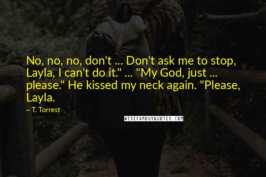 T. Torrest Quotes: No, no, no, don't ... Don't ask me to stop, Layla, I can't do it." ... "My God, just ... please." He kissed my neck again. "Please, Layla.