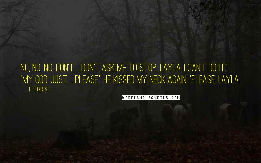 T. Torrest Quotes: No, no, no, don't ... Don't ask me to stop, Layla, I can't do it." ... "My God, just ... please." He kissed my neck again. "Please, Layla.